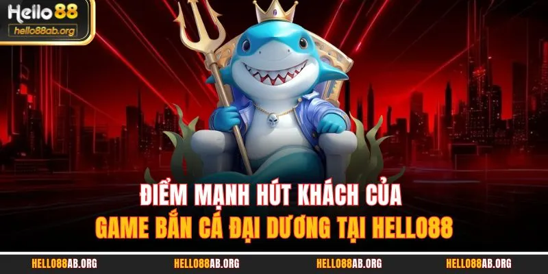 Điểm mạnh hút khách của game Bắn Cá Đại Dương tại HELLO88